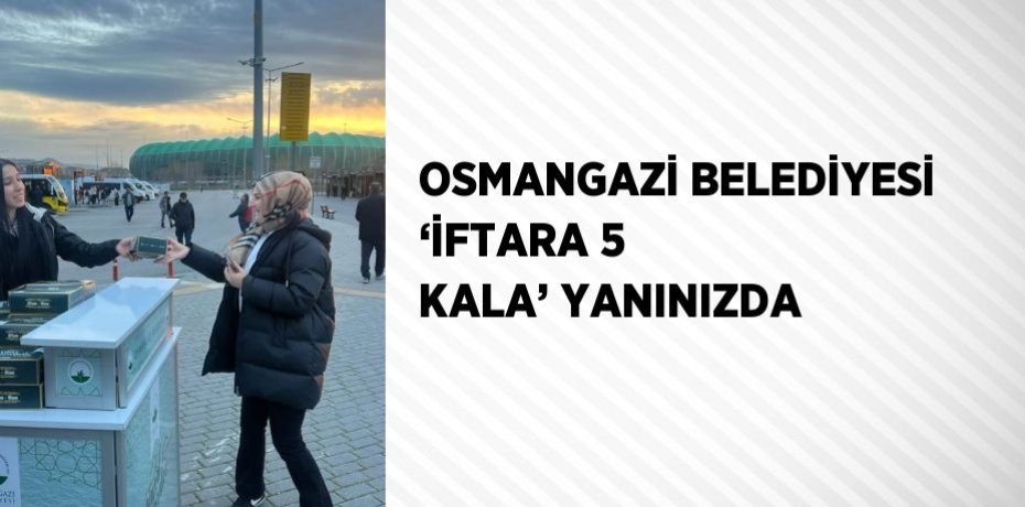 OSMANGAZİ BELEDİYESİ ‘İFTARA 5 KALA’ YANINIZDA