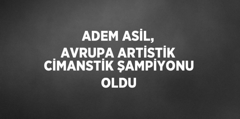 ADEM ASİL, AVRUPA ARTİSTİK CİMANSTİK ŞAMPİYONU OLDU
