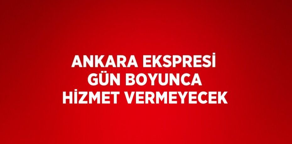 ANKARA EKSPRESİ GÜN BOYUNCA HİZMET VERMEYECEK