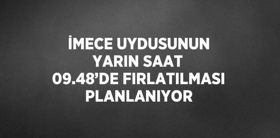 İMECE UYDUSUNUN YARIN SAAT 09.48’DE FIRLATILMASI PLANLANIYOR