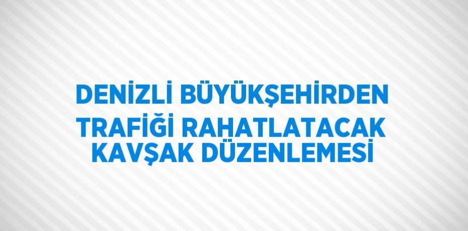 DENİZLİ BÜYÜKŞEHİRDEN TRAFİĞİ RAHATLATACAK KAVŞAK DÜZENLEMESİ