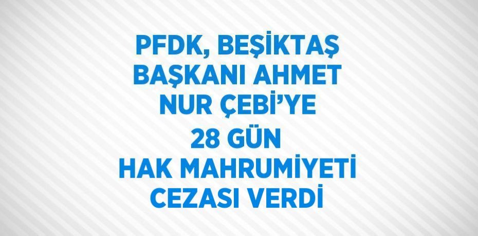 PFDK, BEŞİKTAŞ BAŞKANI AHMET NUR ÇEBİ’YE 28 GÜN HAK MAHRUMİYETİ CEZASI VERDİ