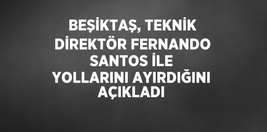 BEŞİKTAŞ, TEKNİK DİREKTÖR FERNANDO SANTOS İLE YOLLARINI AYIRDIĞINI AÇIKLADI