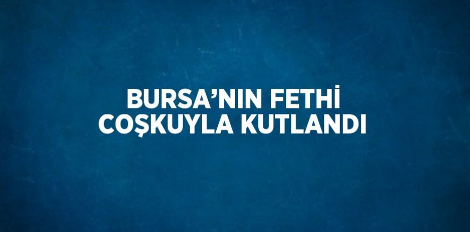 BURSA’NIN FETHİ COŞKUYLA KUTLANDI