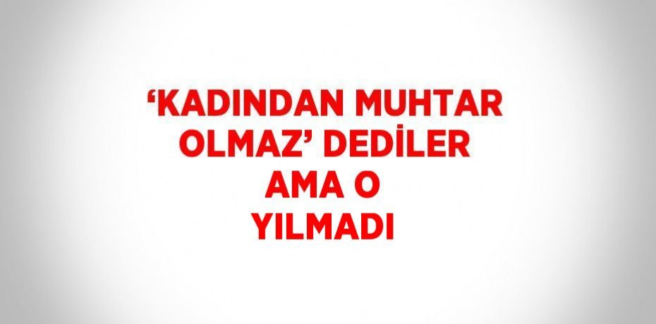 ‘KADINDAN MUHTAR OLMAZ’ DEDİLER AMA O YILMADI