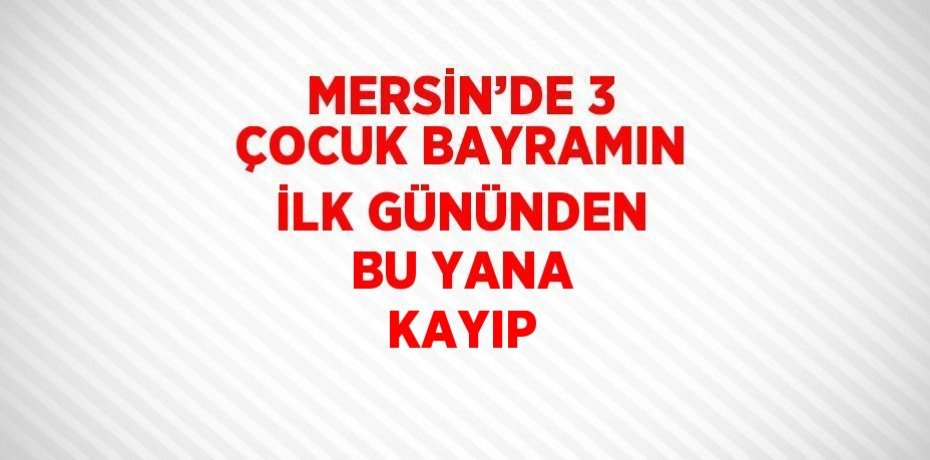 MERSİN’DE 3 ÇOCUK BAYRAMIN İLK GÜNÜNDEN BU YANA KAYIP