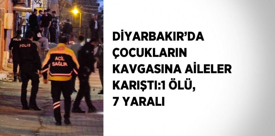 DİYARBAKIR’DA ÇOCUKLARIN KAVGASINA AİLELER KARIŞTI:1 ÖLÜ, 7 YARALI