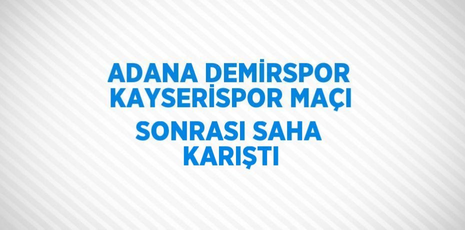 ADANA DEMİRSPOR KAYSERİSPOR MAÇI SONRASI SAHA KARIŞTI