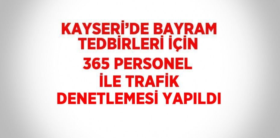 KAYSERİ’DE BAYRAM TEDBİRLERİ İÇİN 365 PERSONEL İLE TRAFİK DENETLEMESİ YAPILDI