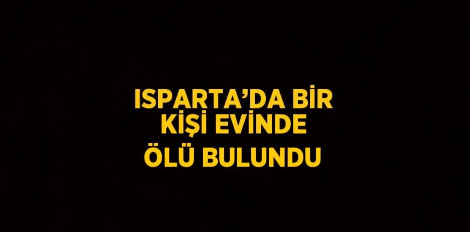 ISPARTA’DA BİR KİŞİ EVİNDE ÖLÜ BULUNDU