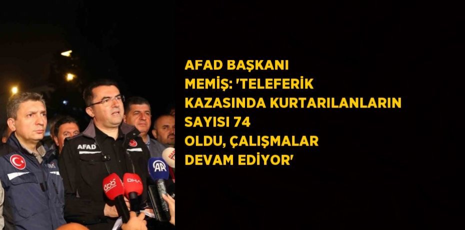 AFAD BAŞKANI MEMİŞ: 'TELEFERİK KAZASINDA KURTARILANLARIN SAYISI 74 OLDU, ÇALIŞMALAR DEVAM EDİYOR'