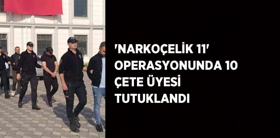 'NARKOÇELİK 11' OPERASYONUNDA 10 ÇETE ÜYESİ TUTUKLANDI