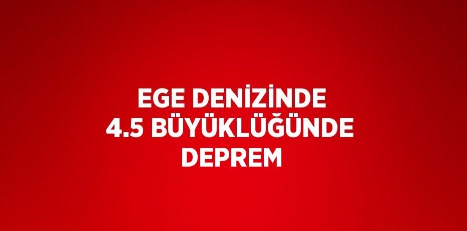 EGE DENİZİNDE 4.5 BÜYÜKLÜĞÜNDE DEPREM