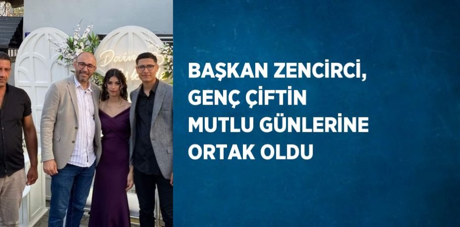 BAŞKAN ZENCİRCİ, GENÇ ÇİFTİN MUTLU GÜNLERİNE ORTAK OLDU
