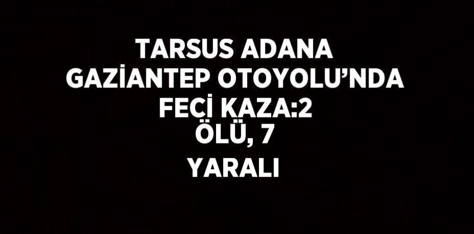 TARSUS ADANA GAZİANTEP OTOYOLU’NDA FECİ KAZA:2 ÖLÜ, 7 YARALI