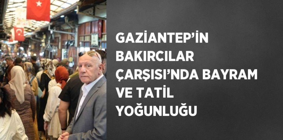 GAZİANTEP’İN BAKIRCILAR ÇARŞISI’NDA BAYRAM VE TATİL YOĞUNLUĞU