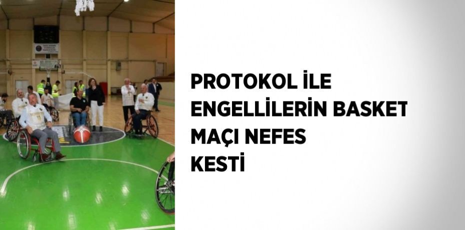 PROTOKOL İLE ENGELLİLERİN BASKET MAÇI NEFES KESTİ