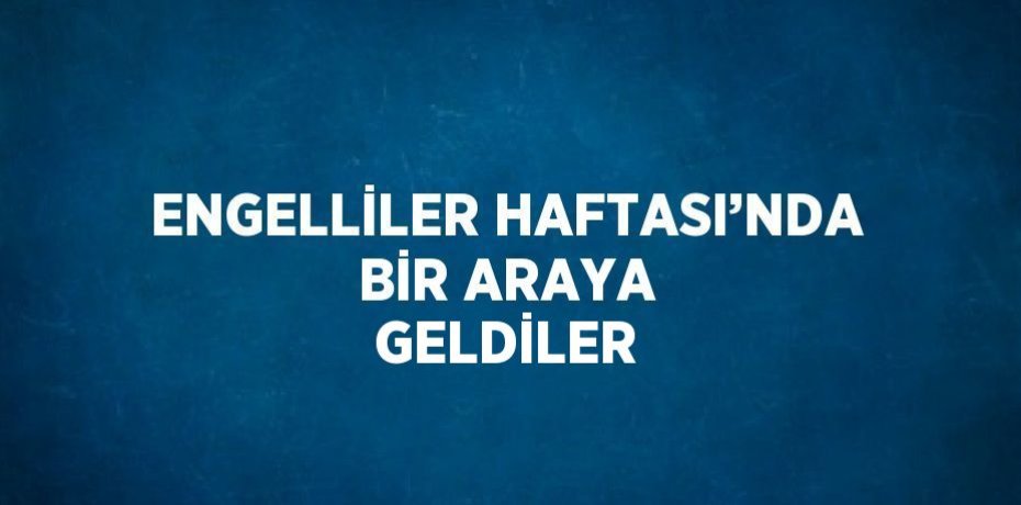 ENGELLİLER HAFTASI’NDA BİR ARAYA GELDİLER