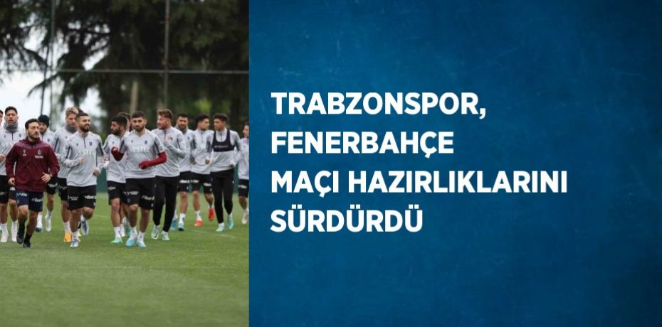 TRABZONSPOR, FENERBAHÇE MAÇI HAZIRLIKLARINI SÜRDÜRDÜ