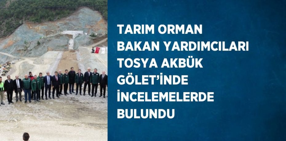 TARIM ORMAN BAKAN YARDIMCILARI TOSYA AKBÜK GÖLET’İNDE İNCELEMELERDE BULUNDU