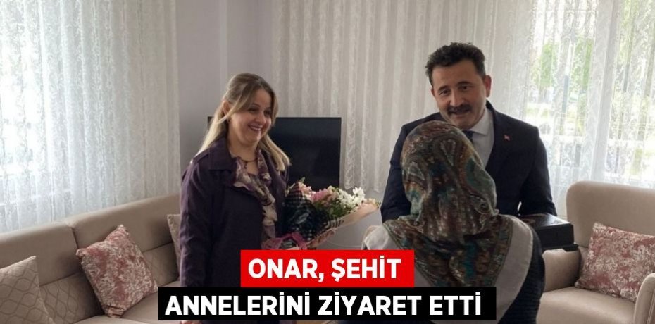 ONAR, ŞEHİT ANNELERİNİ ZİYARET ETTİ