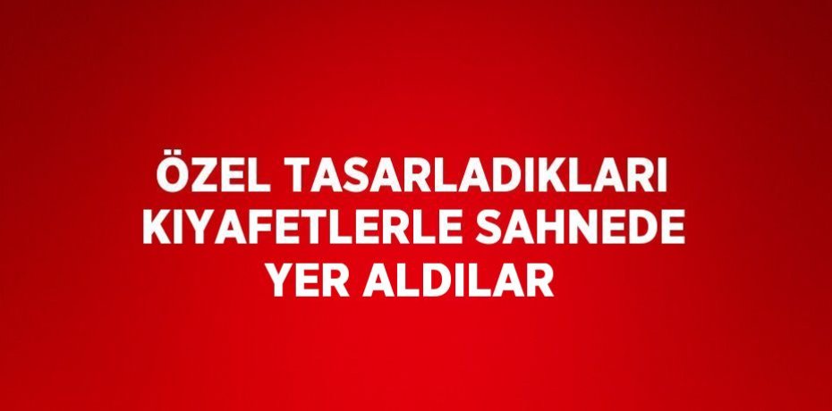 ÖZEL TASARLADIKLARI KIYAFETLERLE SAHNEDE YER ALDILAR