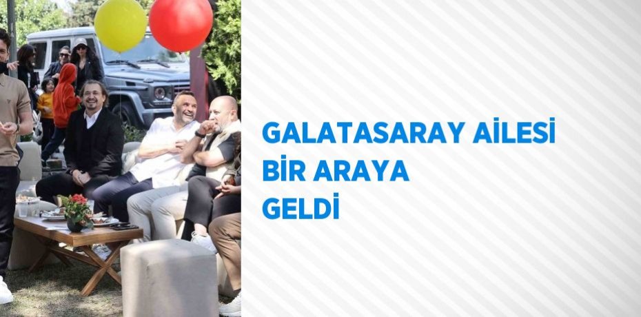 GALATASARAY AİLESİ BİR ARAYA GELDİ