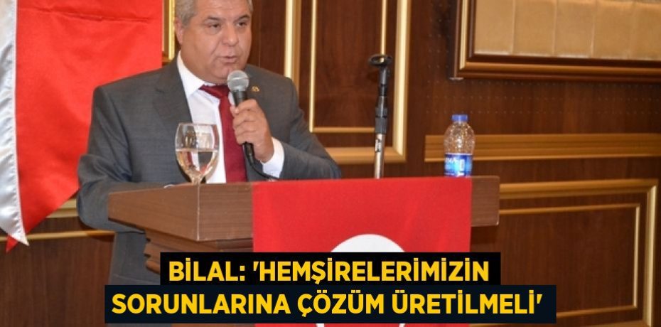 BİLAL: “HEMŞİRELERİMİZİN SORUNLARINA ÇÖZÜM ÜRETİLMELİ”