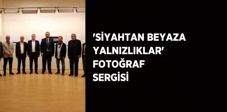 'SİYAHTAN BEYAZA YALNIZLIKLAR' FOTOĞRAF SERGİSİ