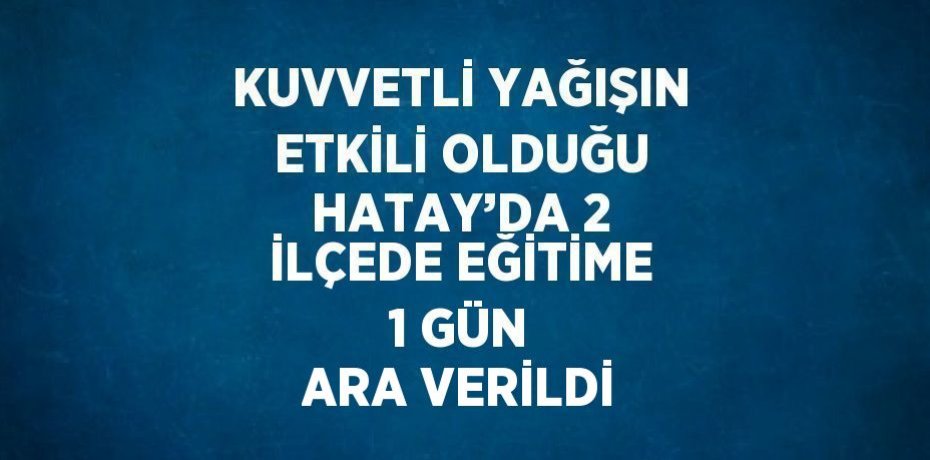 KUVVETLİ YAĞIŞIN ETKİLİ OLDUĞU HATAY’DA 2 İLÇEDE EĞİTİME 1 GÜN ARA VERİLDİ