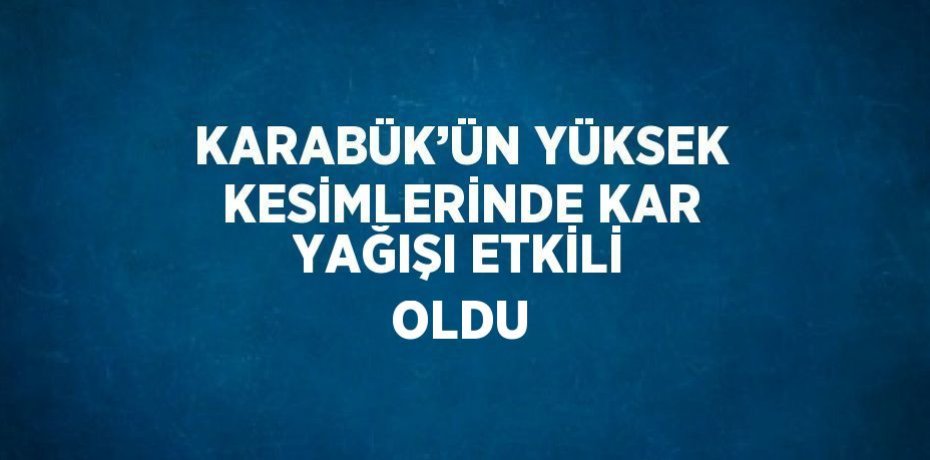 KARABÜK’ÜN YÜKSEK KESİMLERİNDE KAR YAĞIŞI ETKİLİ OLDU