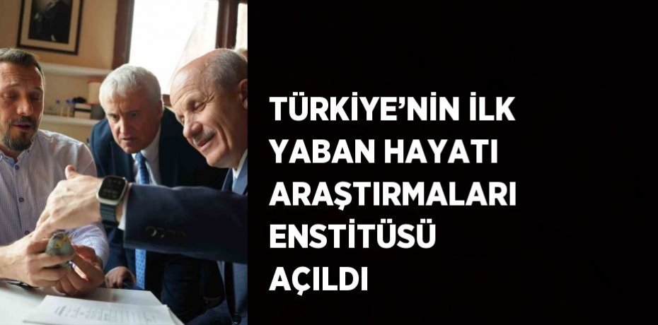 TÜRKİYE’NİN İLK YABAN HAYATI ARAŞTIRMALARI ENSTİTÜSÜ AÇILDI