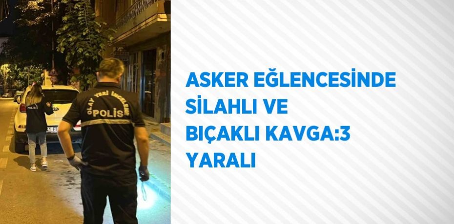 ASKER EĞLENCESİNDE SİLAHLI VE BIÇAKLI KAVGA:3 YARALI