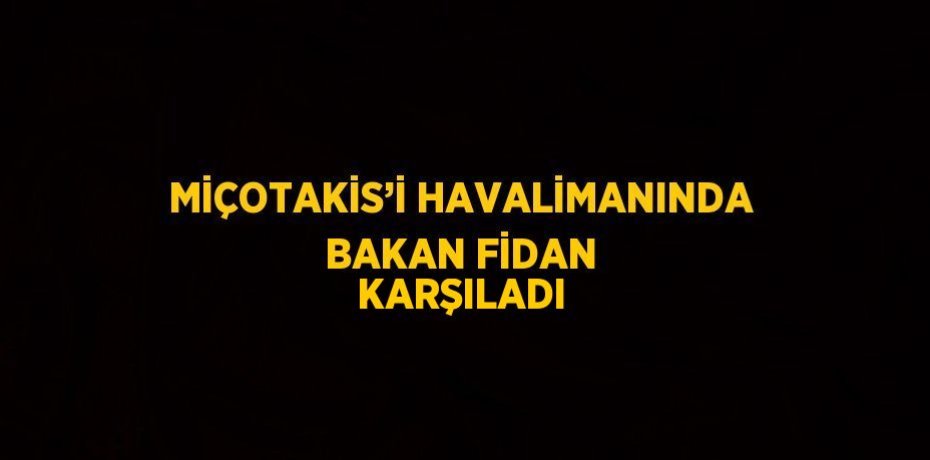 MİÇOTAKİS’İ HAVALİMANINDA BAKAN FİDAN KARŞILADI