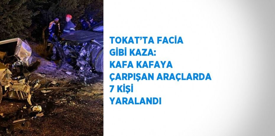 TOKAT’TA FACİA GİBİ KAZA: KAFA KAFAYA ÇARPIŞAN ARAÇLARDA 7 KİŞİ YARALANDI
