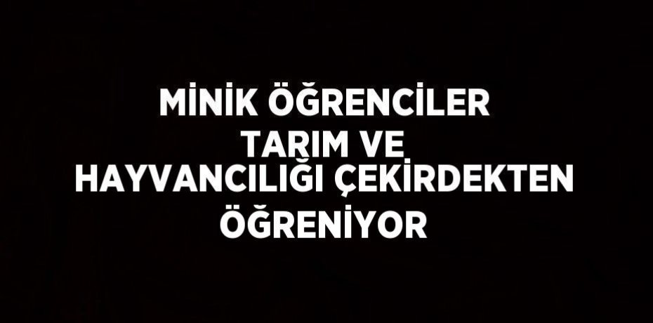 MİNİK ÖĞRENCİLER TARIM VE HAYVANCILIĞI ÇEKİRDEKTEN ÖĞRENİYOR