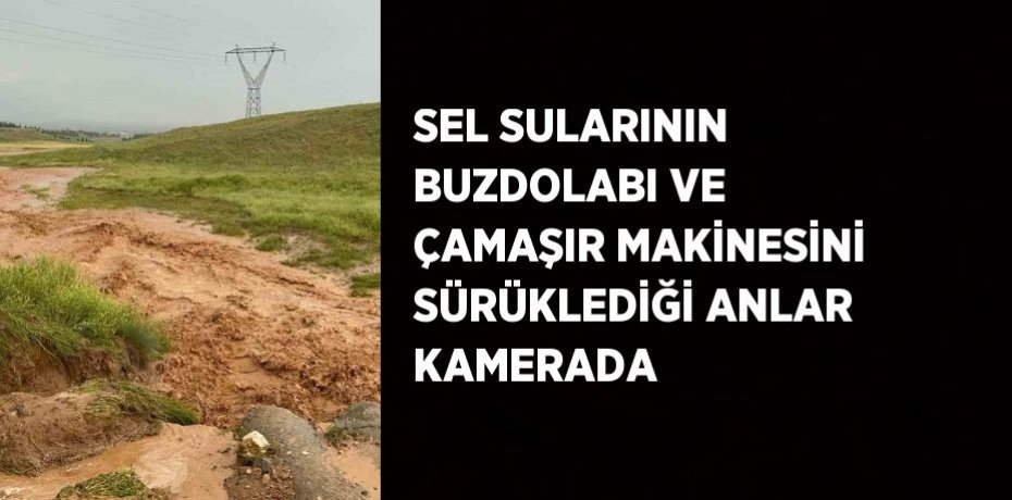 SEL SULARININ BUZDOLABI VE ÇAMAŞIR MAKİNESİNİ SÜRÜKLEDİĞİ ANLAR KAMERADA