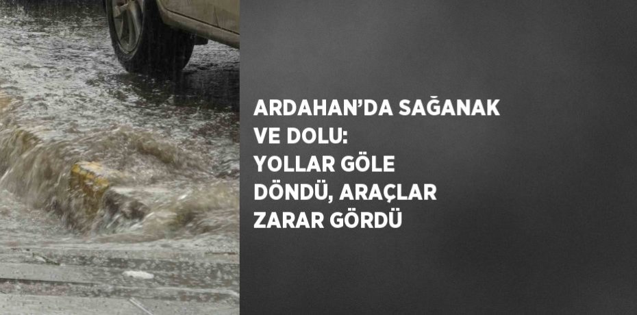 ARDAHAN’DA SAĞANAK VE DOLU: YOLLAR GÖLE DÖNDÜ, ARAÇLAR ZARAR GÖRDÜ
