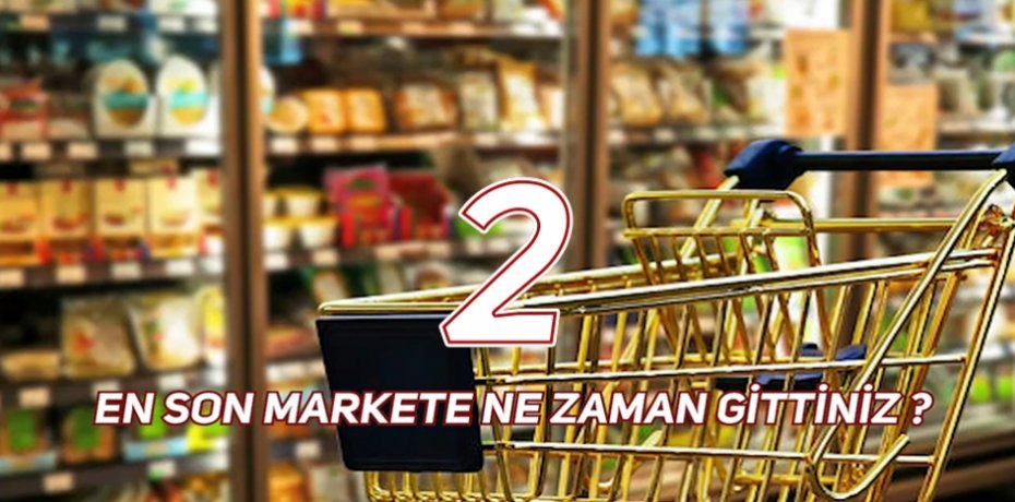 EN SON MARKETE NE ZAMAN GİTTİNİZ ?