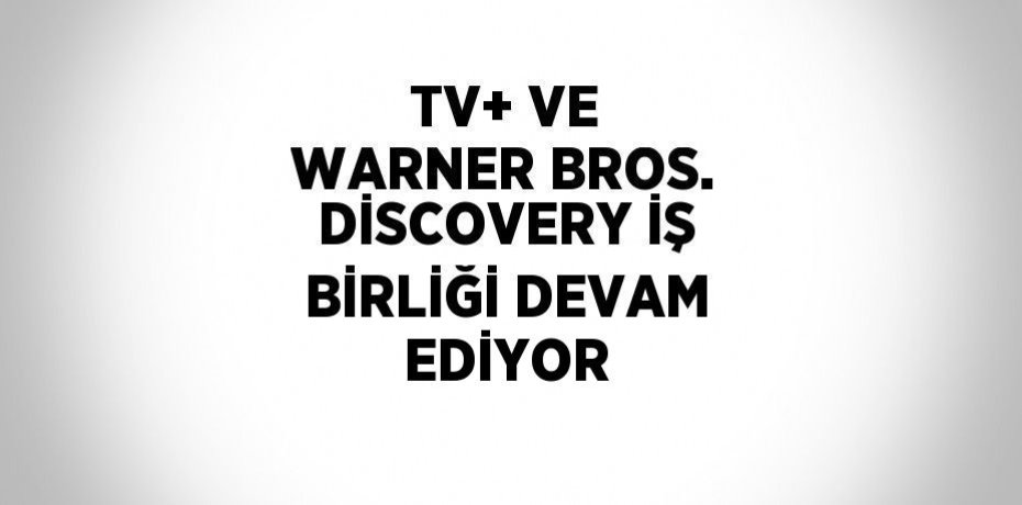 TV+ VE WARNER BROS. DİSCOVERY İŞ BİRLİĞİ DEVAM EDİYOR