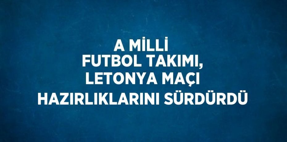 A MİLLİ FUTBOL TAKIMI, LETONYA MAÇI HAZIRLIKLARINI SÜRDÜRDÜ