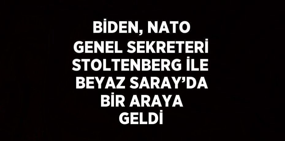 BİDEN, NATO GENEL SEKRETERİ STOLTENBERG İLE BEYAZ SARAY’DA BİR ARAYA GELDİ