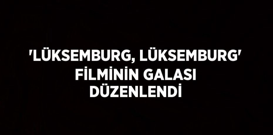 'LÜKSEMBURG, LÜKSEMBURG' FİLMİNİN GALASI DÜZENLENDİ