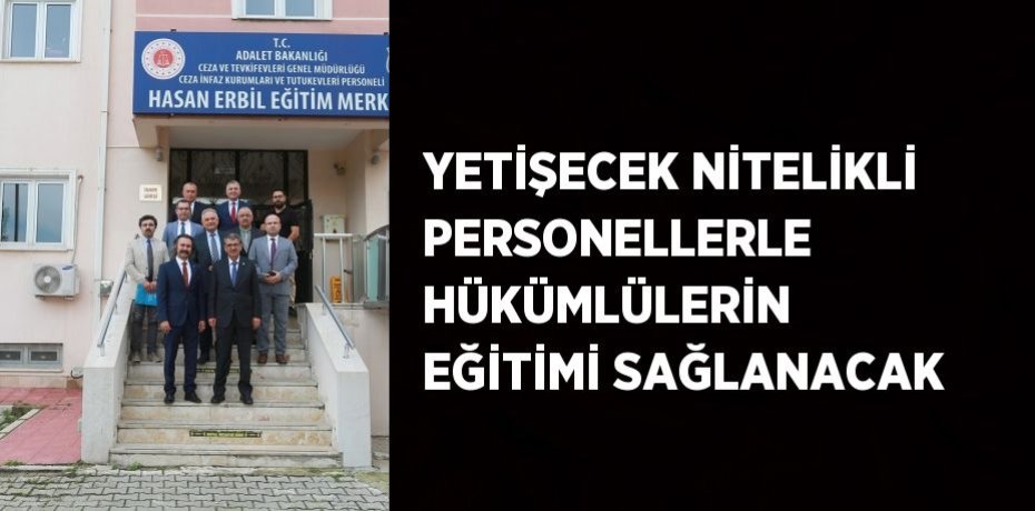 YETİŞECEK NİTELİKLİ PERSONELLERLE HÜKÜMLÜLERİN EĞİTİMİ SAĞLANACAK