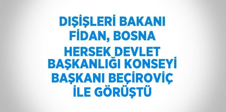 DIŞİŞLERİ BAKANI FİDAN, BOSNA HERSEK DEVLET BAŞKANLIĞI KONSEYİ BAŞKANI BEÇİROVİÇ İLE GÖRÜŞTÜ