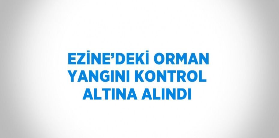 EZİNE’DEKİ ORMAN YANGINI KONTROL ALTINA ALINDI