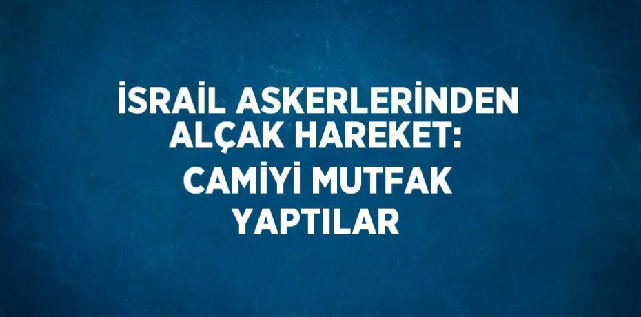 İSRAİL ASKERLERİNDEN ALÇAK HAREKET: CAMİYİ MUTFAK YAPTILAR