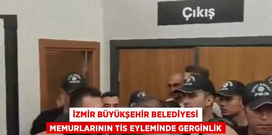 İZMİR BÜYÜKŞEHİR BELEDİYESİ MEMURLARININ TİS EYLEMİNDE GERGİNLİK