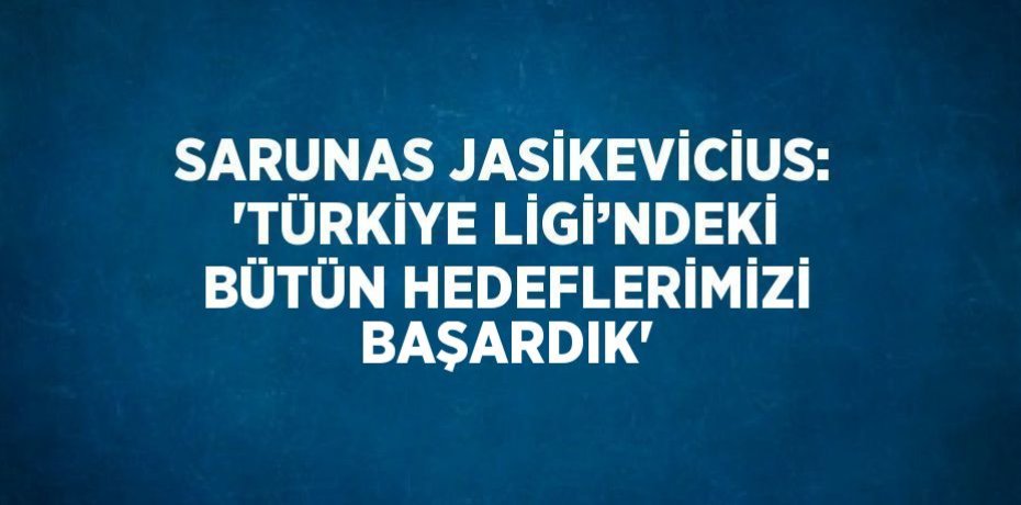 SARUNAS JASİKEVİCİUS: 'TÜRKİYE LİGİ’NDEKİ BÜTÜN HEDEFLERİMİZİ BAŞARDIK'