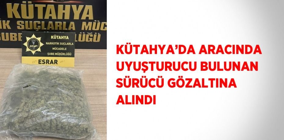 KÜTAHYA’DA ARACINDA UYUŞTURUCU BULUNAN SÜRÜCÜ GÖZALTINA ALINDI